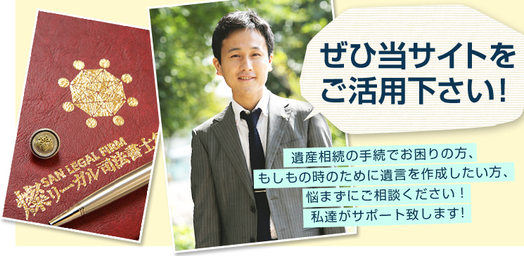 遺産相続の手続でお困りの方、もしもの時のために遺言を作成したい方、悩まずにご相談ください！私達がサポート致します!